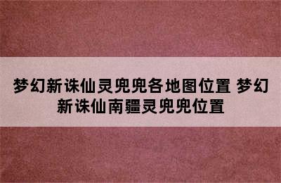 梦幻新诛仙灵兜兜各地图位置 梦幻新诛仙南疆灵兜兜位置